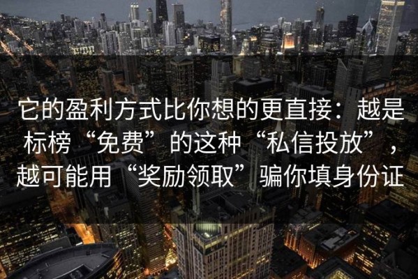它的盈利方式比你想的更直接：越是标榜“免费”的这种“私信投放”，越可能用“奖励领取”骗你填身份证