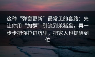 这种“弹窗更新”最常见的套路：先让你用“加群”引流到杀猪盘，再一步步把你拉进坑里；把家人也提醒到位