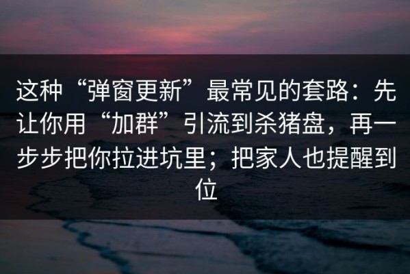 这种“弹窗更新”最常见的套路：先让你用“加群”引流到杀猪盘，再一步步把你拉进坑里；把家人也提醒到位