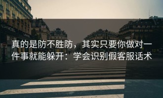 真的是防不胜防，其实只要你做对一件事就能躲开：学会识别假客服话术