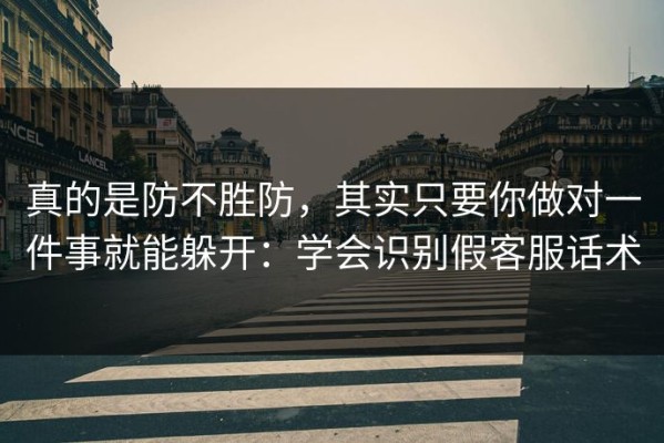 真的是防不胜防，其实只要你做对一件事就能躲开：学会识别假客服话术