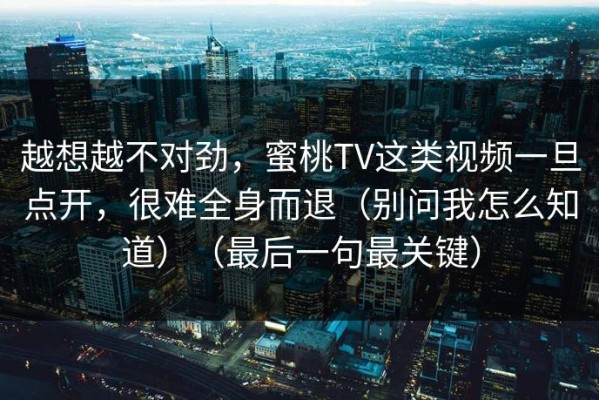 越想越不对劲，蜜桃TV这类视频一旦点开，很难全身而退（别问我怎么知道）（最后一句最关键）
