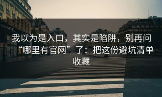 我以为是入口，其实是陷阱，别再问“哪里有官网”了：把这份避坑清单收藏