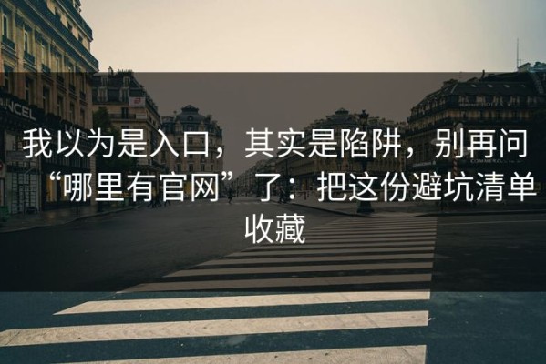 我以为是入口，其实是陷阱，别再问“哪里有官网”了：把这份避坑清单收藏