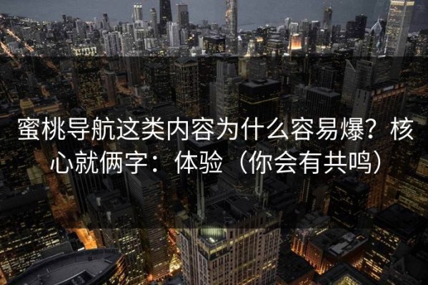 蜜桃导航这类内容为什么容易爆？核心就俩字：体验（你会有共鸣）