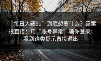 “每日大赛91”到底想要什么？答案很直接：用“账号异常”骗你登录；看到这类提示直接退出