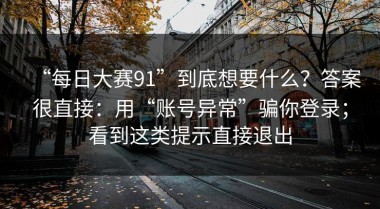 “每日大赛91”到底想要什么？答案很直接：用“账号异常”骗你登录；看到这类提示直接退出