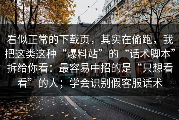 看似正常的下载页，其实在偷跑，我把这类这种“爆料站”的“话术脚本”拆给你看：最容易中招的是“只想看看”的人；学会识别假客服话术