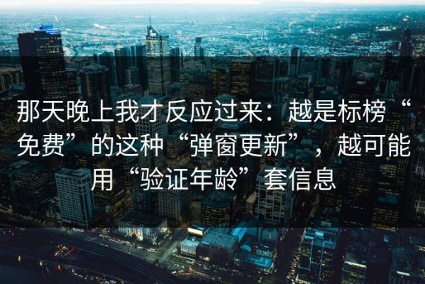 那天晚上我才反应过来：越是标榜“免费”的这种“弹窗更新”，越可能用“验证年龄”套信息