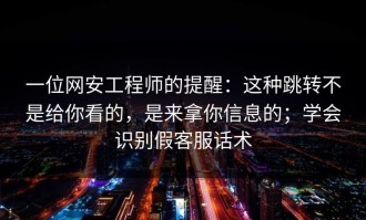 一位网安工程师的提醒：这种跳转不是给你看的，是来拿你信息的；学会识别假客服话术