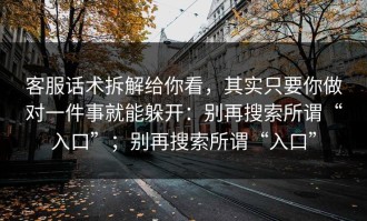 客服话术拆解给你看，其实只要你做对一件事就能躲开：别再搜索所谓“入口”；别再搜索所谓“入口”