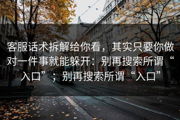 客服话术拆解给你看，其实只要你做对一件事就能躲开：别再搜索所谓“入口”；别再搜索所谓“入口”