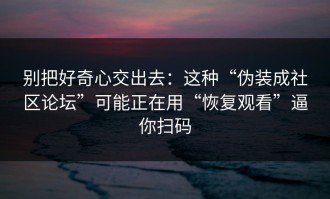 别把好奇心交出去：这种“伪装成社区论坛”可能正在用“恢复观看”逼你扫码