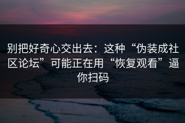 别把好奇心交出去：这种“伪装成社区论坛”可能正在用“恢复观看”逼你扫码