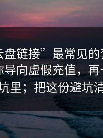 这种“云盘链接”最常见的套路：先让你把你导向虚假充值，再一步步把你拉进坑里；把这份避坑清单收藏
