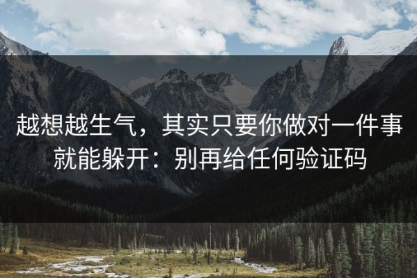 越想越生气，其实只要你做对一件事就能躲开：别再给任何验证码