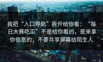 我把“入口导航”拆开给你看：“每日大赛吃瓜”不是给你看的，是来拿你信息的；不要共享屏幕给陌生人