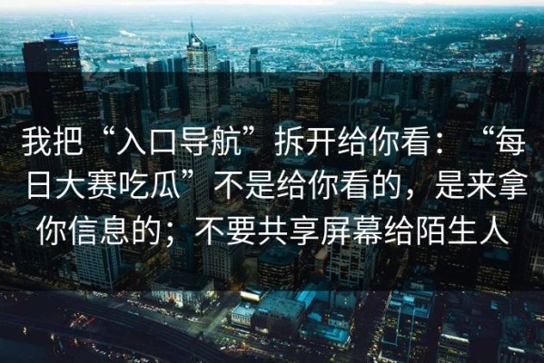 我把“入口导航”拆开给你看：“每日大赛吃瓜”不是给你看的，是来拿你信息的；不要共享屏幕给陌生人