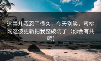 这事儿我忍了很久，今天别笑，蜜桃网这波更新把我整破防了（你会有共鸣）