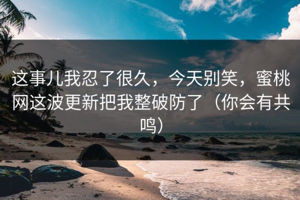 这事儿我忍了很久，今天别笑，蜜桃网这波更新把我整破防了（你会有共鸣）
