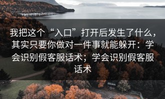 我把这个“入口”打开后发生了什么，其实只要你做对一件事就能躲开：学会识别假客服话术；学会识别假客服话术
