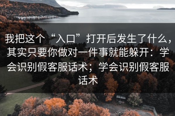 我把这个“入口”打开后发生了什么，其实只要你做对一件事就能躲开：学会识别假客服话术；学会识别假客服话术