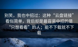 别笑，我也中招过：这种“云盘链接”看似简单，背后却是最容易中招的是“只想看看”的人；能不下载就不下载