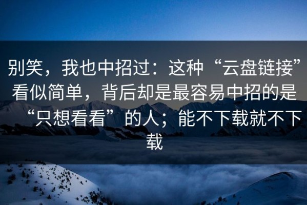 别笑，我也中招过：这种“云盘链接”看似简单，背后却是最容易中招的是“只想看看”的人；能不下载就不下载