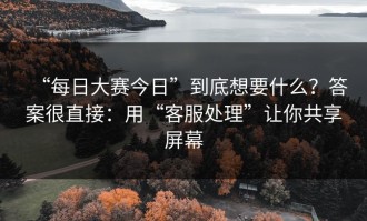 “每日大赛今日”到底想要什么？答案很直接：用“客服处理”让你共享屏幕