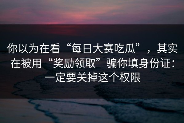 你以为在看“每日大赛吃瓜”，其实在被用“奖励领取”骗你填身份证：一定要关掉这个权限