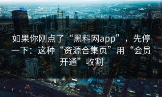 如果你刚点了“黑料网app”，先停一下：这种“资源合集页”用“会员开通”收割