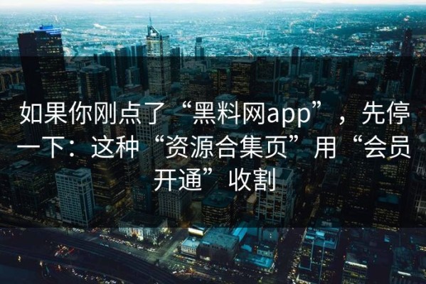 如果你刚点了“黑料网app”，先停一下：这种“资源合集页”用“会员开通”收割