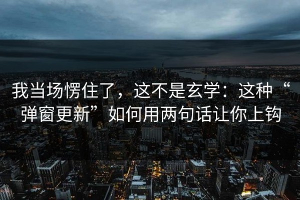 我当场愣住了，这不是玄学：这种“弹窗更新”如何用两句话让你上钩