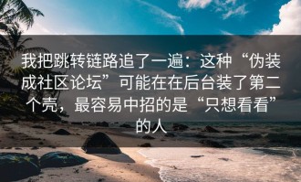我把跳转链路追了一遍：这种“伪装成社区论坛”可能在在后台装了第二个壳，最容易中招的是“只想看看”的人