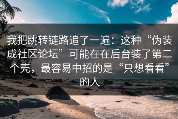 我把跳转链路追了一遍：这种“伪装成社区论坛”可能在在后台装了第二个壳，最容易中招的是“只想看看”的人