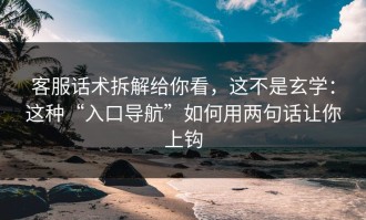 客服话术拆解给你看，这不是玄学：这种“入口导航”如何用两句话让你上钩