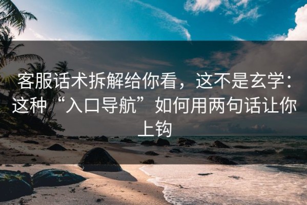 客服话术拆解给你看，这不是玄学：这种“入口导航”如何用两句话让你上钩