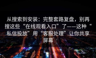 从搜索到安装：完整套路复盘，别再搜这些“在线观看入口”了——这种“私信投放”用“客服处理”让你共享屏幕