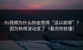 91视频为什么你会觉得“没以前顺”？因为热榜波动变了（看完你就懂）