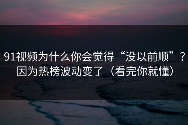 91视频为什么你会觉得“没以前顺”？因为热榜波动变了（看完你就懂）