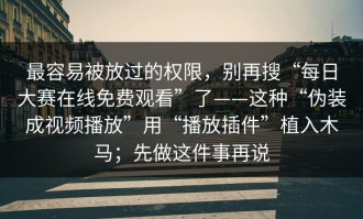 最容易被放过的权限，别再搜“每日大赛在线免费观看”了——这种“伪装成视频播放”用“播放插件”植入木马；先做这件事再说
