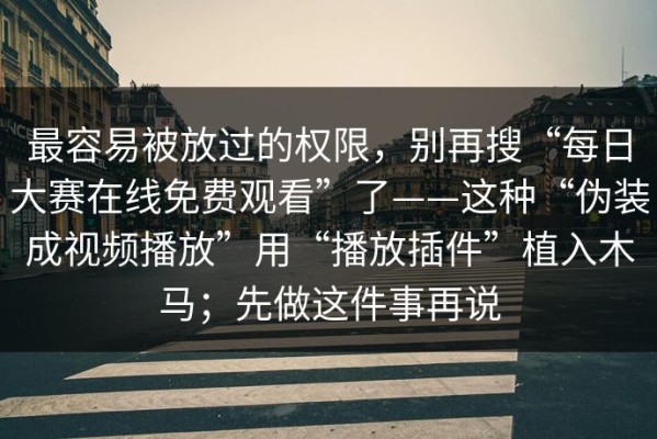 最容易被放过的权限，别再搜“每日大赛在线免费观看”了——这种“伪装成视频播放”用“播放插件”植入木马；先做这件事再说