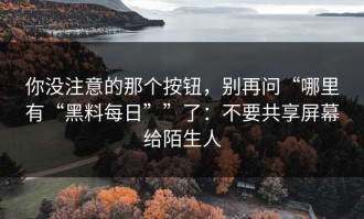 你没注意的那个按钮，别再问“哪里有“黑料每日””了：不要共享屏幕给陌生人