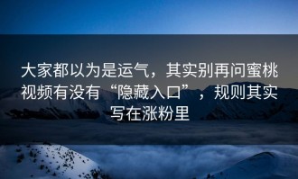 大家都以为是运气，其实别再问蜜桃视频有没有“隐藏入口”，规则其实写在涨粉里