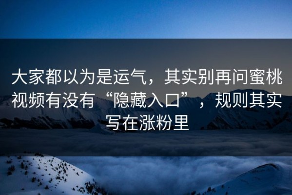 大家都以为是运气，其实别再问蜜桃视频有没有“隐藏入口”，规则其实写在涨粉里