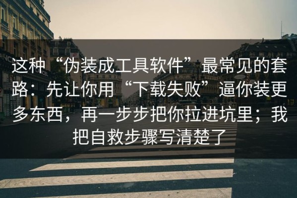 这种“伪装成工具软件”最常见的套路：先让你用“下载失败”逼你装更多东西，再一步步把你拉进坑里；我把自救步骤写清楚了
