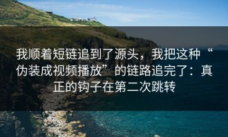 我顺着短链追到了源头，我把这种“伪装成视频播放”的链路追完了：真正的钩子在第二次跳转