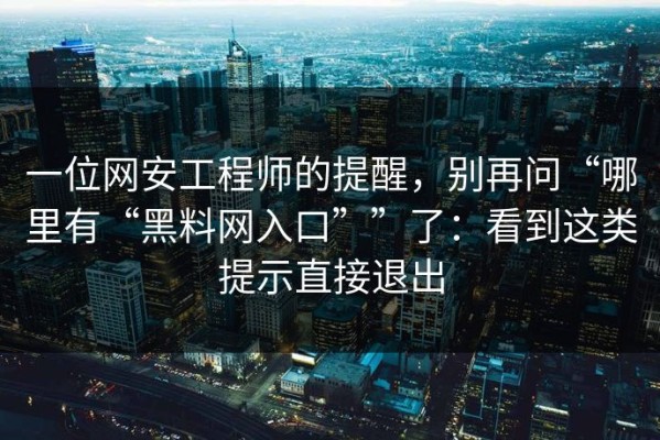 一位网安工程师的提醒，别再问“哪里有“黑料网入口””了：看到这类提示直接退出