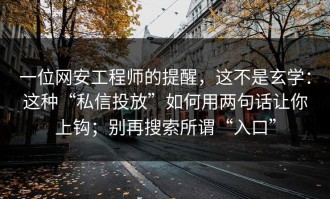 一位网安工程师的提醒，这不是玄学：这种“私信投放”如何用两句话让你上钩；别再搜索所谓“入口”