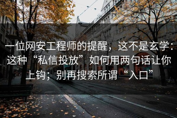 一位网安工程师的提醒，这不是玄学：这种“私信投放”如何用两句话让你上钩；别再搜索所谓“入口”
